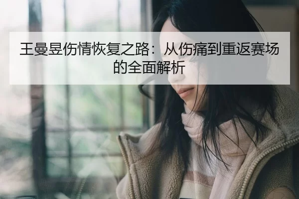 王曼昱伤情恢复之路：从伤痛到重返赛场的全面解析